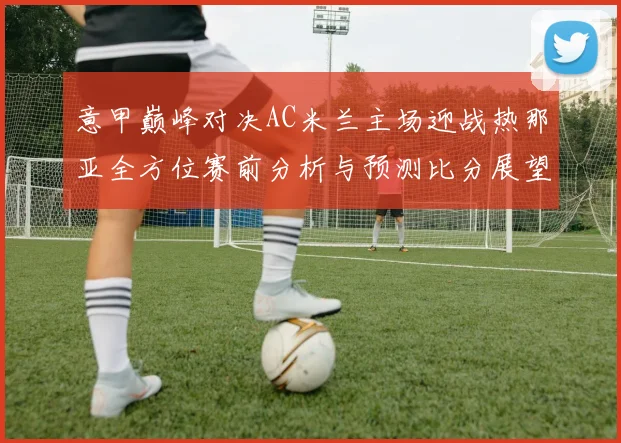 意甲巅峰对决AC米兰主场迎战热那亚全方位赛前分析与预测比分展望