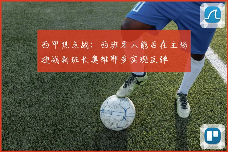 西甲焦点战：西班牙人能否在主场迎战副班长奥维耶多实现反弹