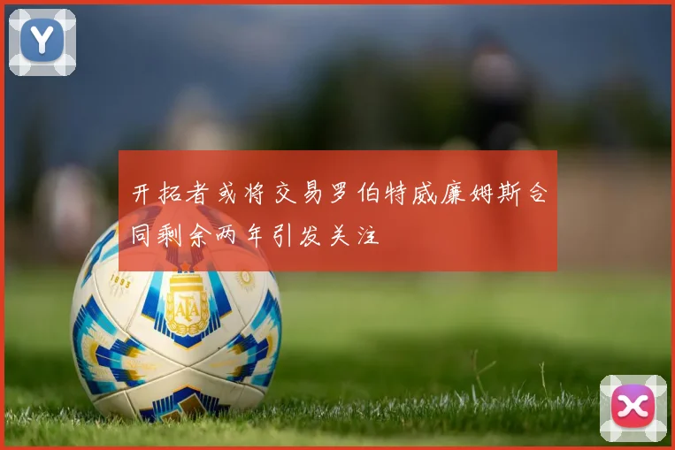 开拓者或将交易罗伯特威廉姆斯合同剩余两年引发关注