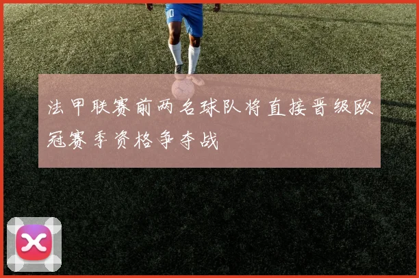 法甲联赛前两名球队将直接晋级欧冠赛季资格争夺战