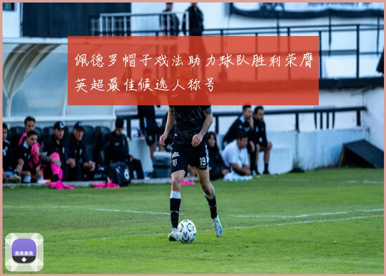 佩德罗帽子戏法助力球队胜利荣膺英超最佳候选人称号