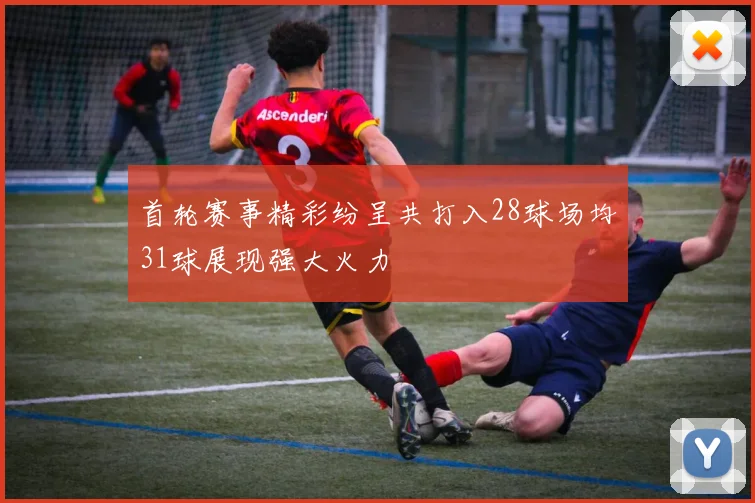 首轮赛事精彩纷呈共打入28球场均31球展现强大火力
